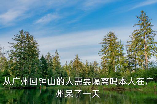 從廣州回鐘山的人需要隔離嗎本人在廣州呆了一天