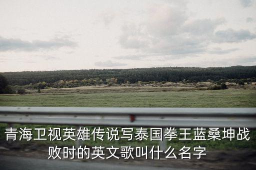 青海衛視英雄傳說寫泰國拳王藍桑坤戰敗時的英文歌叫什么名字