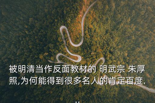 被明清當(dāng)作反面教材的 明武宗 朱厚照,為何能得到很多名人的肯定百度...