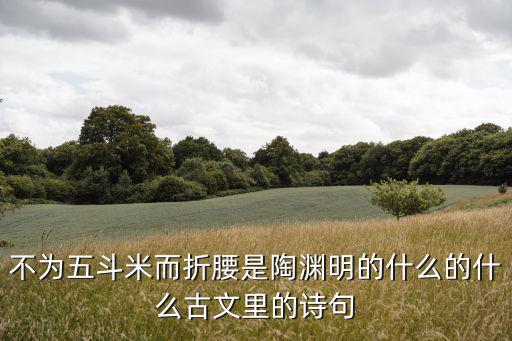 不為五斗米而折腰是陶淵明的什么的什么古文里的詩句
