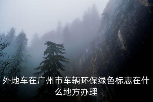 外地車在廣州市車輛環保綠色標志在什么地方辦理