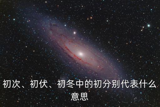 初次、初伏、初冬中的初分別代表什么意思