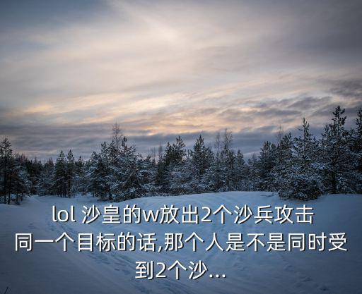  lol 沙皇的w放出2個沙兵攻擊同一個目標的話,那個人是不是同時受到2個沙...