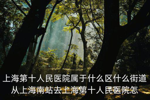 上海市靜安區第十人民醫院地址，上海第十人民醫院屬于什么區什么街道從上海南站去上海第十人民醫院怎