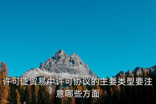 許可證貿易中許可協議的主要類型要注意哪些方面