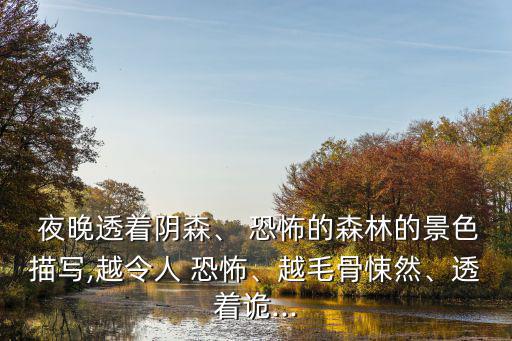  夜晚透著陰森、 恐怖的森林的景色描寫,越令人 恐怖、越毛骨悚然、透著詭...