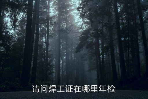 請問焊工證在哪里年檢