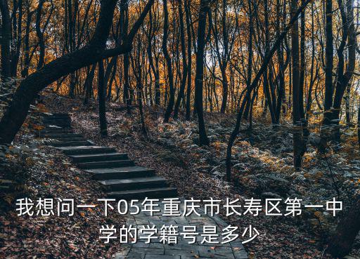我想問一下05年重慶市長壽區第一中學的學籍號是多少