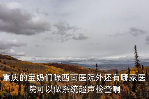 重慶的寶媽們除西南醫(yī)院外還有哪家醫(yī)院可以做系統(tǒng)超聲檢查啊