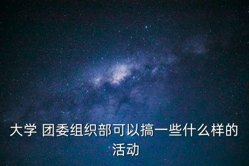 大學(xué) 團(tuán)委組織部可以搞一些什么樣的 活動