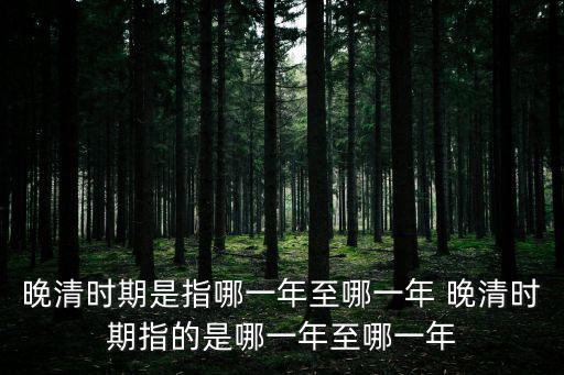 晚清時期是指哪一年至哪一年 晚清時期指的是哪一年至哪一年