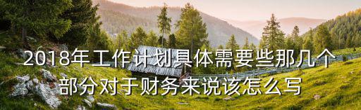 2018年工作計劃具體需要些那幾個部分對于財務來說該怎么寫