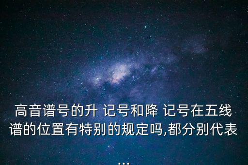 高音譜號的升 記號和降 記號在五線譜的位置有特別的規定嗎,都分別代表...