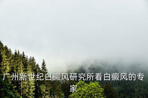廣州新世紀白癜風研究所看白癜風的專家