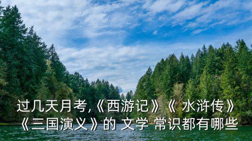 過幾天月考,《西游記》《 水滸傳》《三國演義》的 文學 常識都有哪些