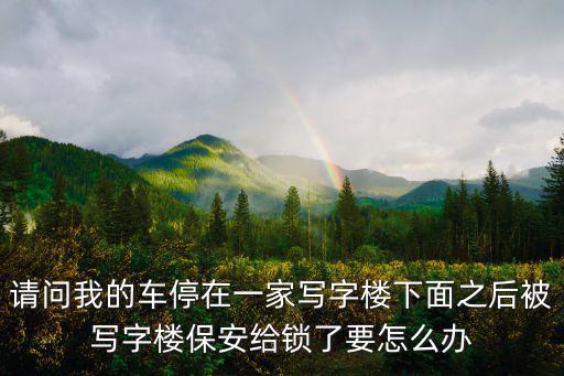 請問我的車停在一家寫字樓下面之后被寫字樓保安給鎖了要怎么辦