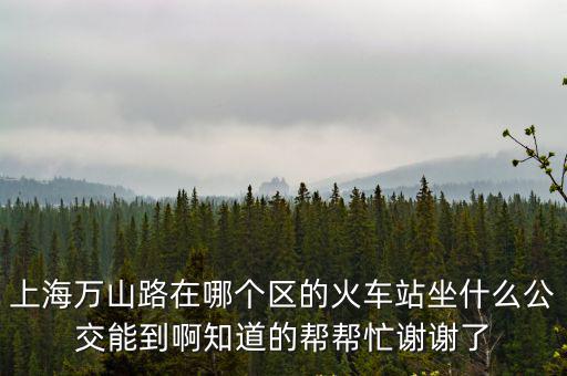 上海萬山路在哪個區的火車站坐什么公交能到啊知道的幫幫忙謝謝了