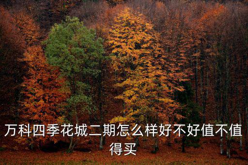 萬科四季花城二期怎么樣好不好值不值得買