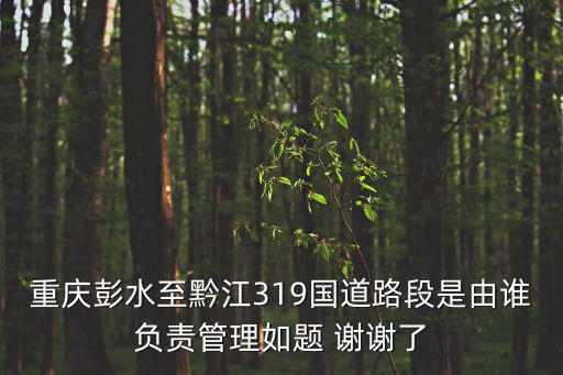 重慶彭水至黔江319國道路段是由誰負(fù)責(zé)管理如題 謝謝了