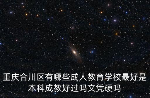 重慶合川區(qū)有哪些成人教育學(xué)校最好是本科成教好過嗎文憑硬嗎