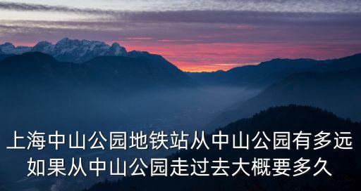 上海中山公園地鐵站從中山公園有多遠如果從中山公園走過去大概要多久