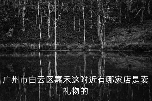 廣州市白云區(qū)嘉禾這附近有哪家店是賣禮物的