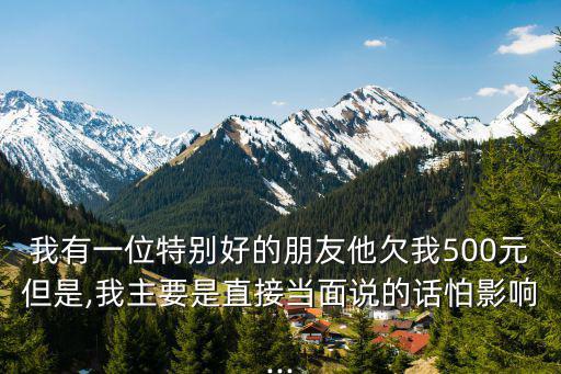 我有一位特別好的朋友他欠我500元但是,我主要是直接當面說的話怕影響...