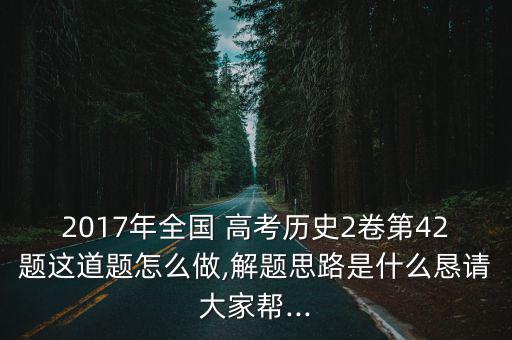 2017年全國 高考?xì)v史2卷第42題這道題怎么做,解題思路是什么懇請大家?guī)?..