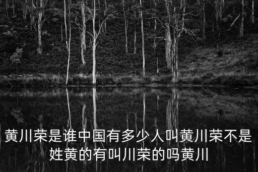 黃川榮是誰(shuí)中國(guó)有多少人叫黃川榮不是姓黃的有叫川榮的嗎黃川