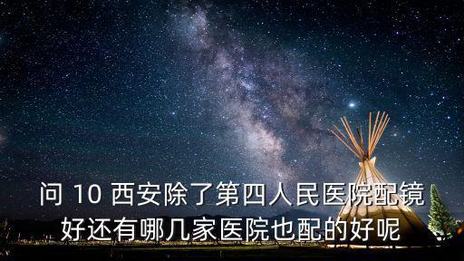 問 10 西安除了第四人民醫(yī)院配鏡好還有哪幾家醫(yī)院也配的好呢