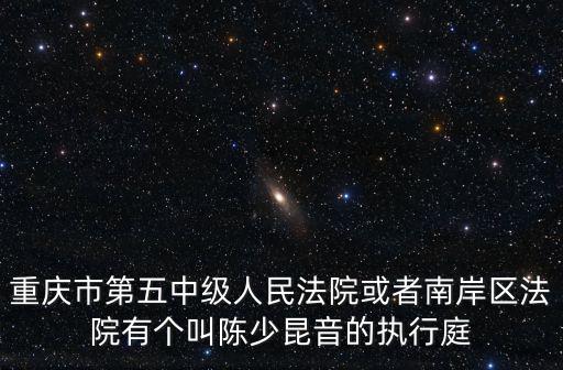 重慶市第五中級人民法院或者南岸區法院有個叫陳少昆音的執行庭