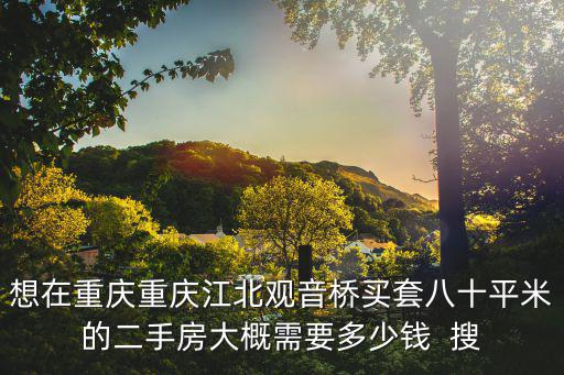 想在重慶重慶江北觀音橋買套八十平米的二手房大概需要多少錢  搜