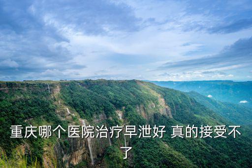 重慶哪個醫院治療早泄好 真的接受不了