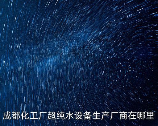 成都市凈水設備生產廠家，成都化工廠超純水設備生產廠商在哪里