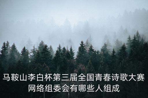 馬鞍山李白杯第三屆全國青春詩歌大賽網絡組委會有哪些人組成