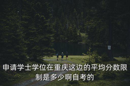 申請學士學位在重慶這邊的平均分數限制是多少啊自考的