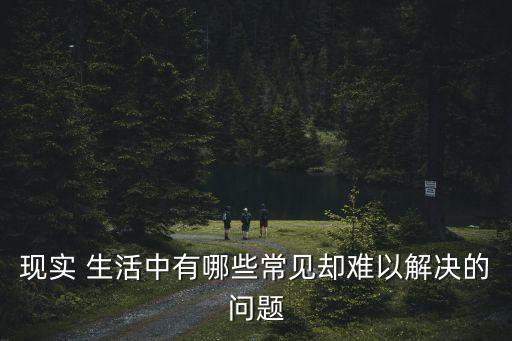 現(xiàn)實(shí) 生活中有哪些常見卻難以解決的問題