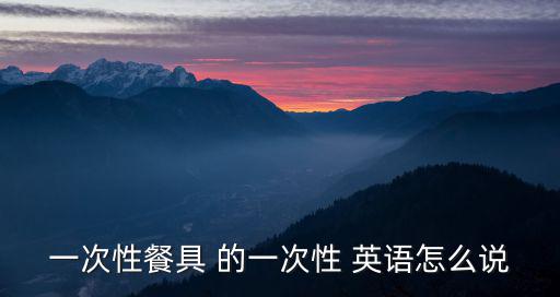 一次性餐具 的一次性 英語怎么說