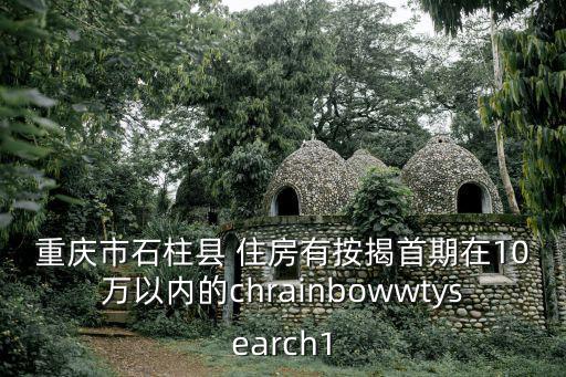 重慶市石柱縣 住房有按揭首期在10萬以內的chrainbowwtysearch1