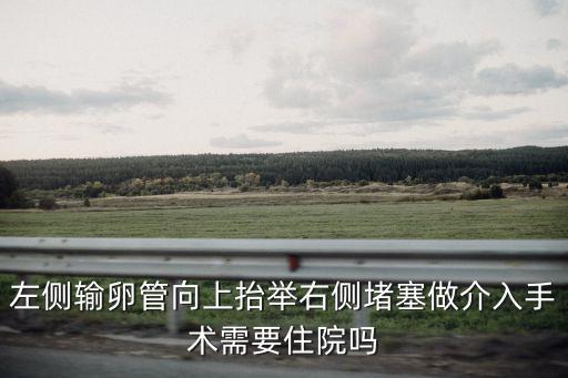 左側輸卵管向上抬舉右側堵塞做介入手術需要住院嗎
