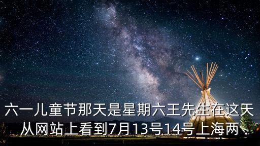 六一兒童節那天是星期六王先生在這天從網站上看到7月13號14號上海兩