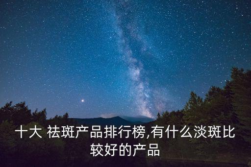 十大 祛斑產(chǎn)品排行榜,有什么淡斑比較好的產(chǎn)品