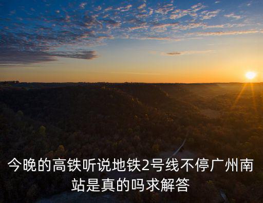 今晚的高鐵聽說地鐵2號線不停廣州南站是真的嗎求解答