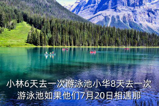小林6天去一次游泳池小華8天去一次游泳池如果他們7月20日相遇那