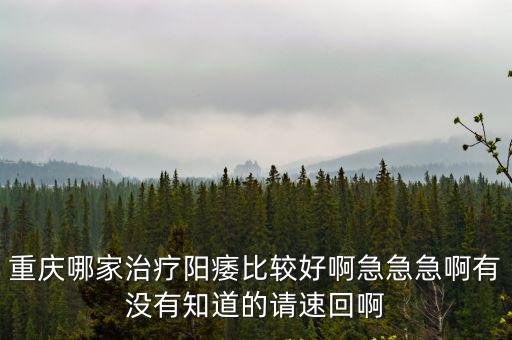 重慶哪家治療陽痿比較好啊急急急啊有沒有知道的請速回啊