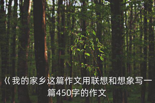 我和我的家鄉觀后感，巜我的家鄉這篇作文用聯想和想象寫一篇450字的作文