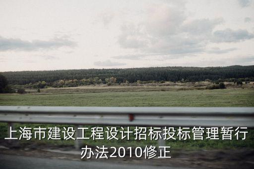 上海市建設(shè)工程設(shè)計招標(biāo)投標(biāo)管理暫行辦法2010修正