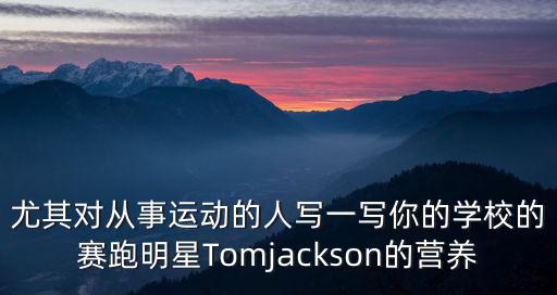 營養英語，尤其對從事運動的人寫一寫你的學校的賽跑明星Tomjackson的營養