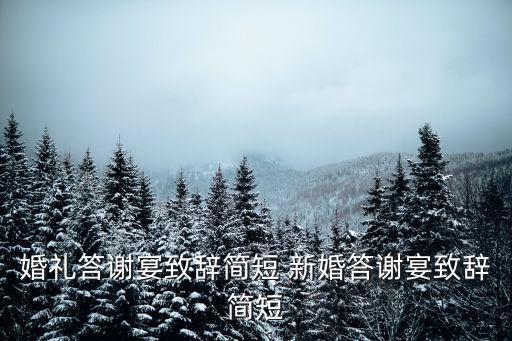 婚禮答謝宴致辭簡(jiǎn)短，婚禮答謝宴致辭簡(jiǎn)短