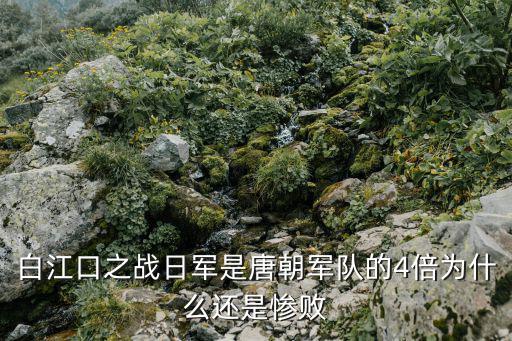 白江口之戰，白江口之戰日軍是唐朝軍隊的4倍為什么還是慘敗